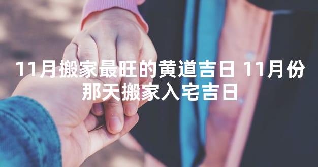 11月搬家最旺的黄道吉日 11月份那天搬家入宅吉日